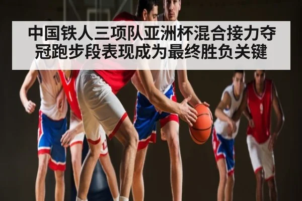 中国铁人三项队亚洲杯混合接力夺冠跑步段表现成为最终胜负关键